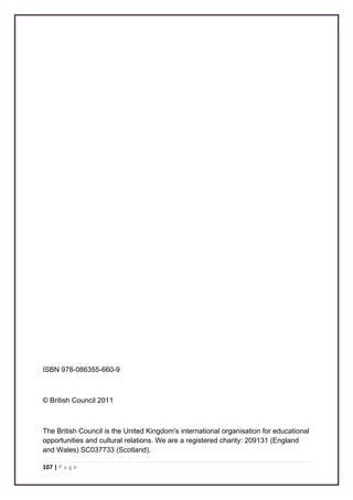 ISBN 978-086355-660-9 
© British Council 2011 
The British Council is the United Kingdom's international organisation for educational 
opportunities and cultural relations. We are a registered charity: 209131 (England 
and Wales) SC037733 (Scotland). 
107 | P a g e 
