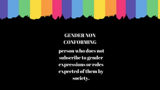 GENDER NON
CONFORMING
person who does not
subscribe to gender
expressions or roles
expected of them by
society.
 