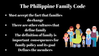 Must accept the fact that families
do change
There are other cultures that
define family
The definition of family is
important consequences for
family policy and its goal
Defines the members
The Philippine Family Code
 