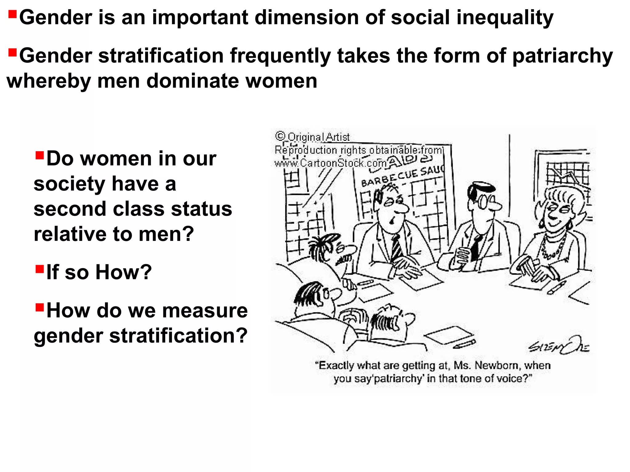Gender is an important dimension of social inequality
Gender stratification frequently takes the form of patriarchy
whereby men dominate women
Do women in our
society have a
second class status
relative to men?
If so How?
How do we measure
gender stratification?
 