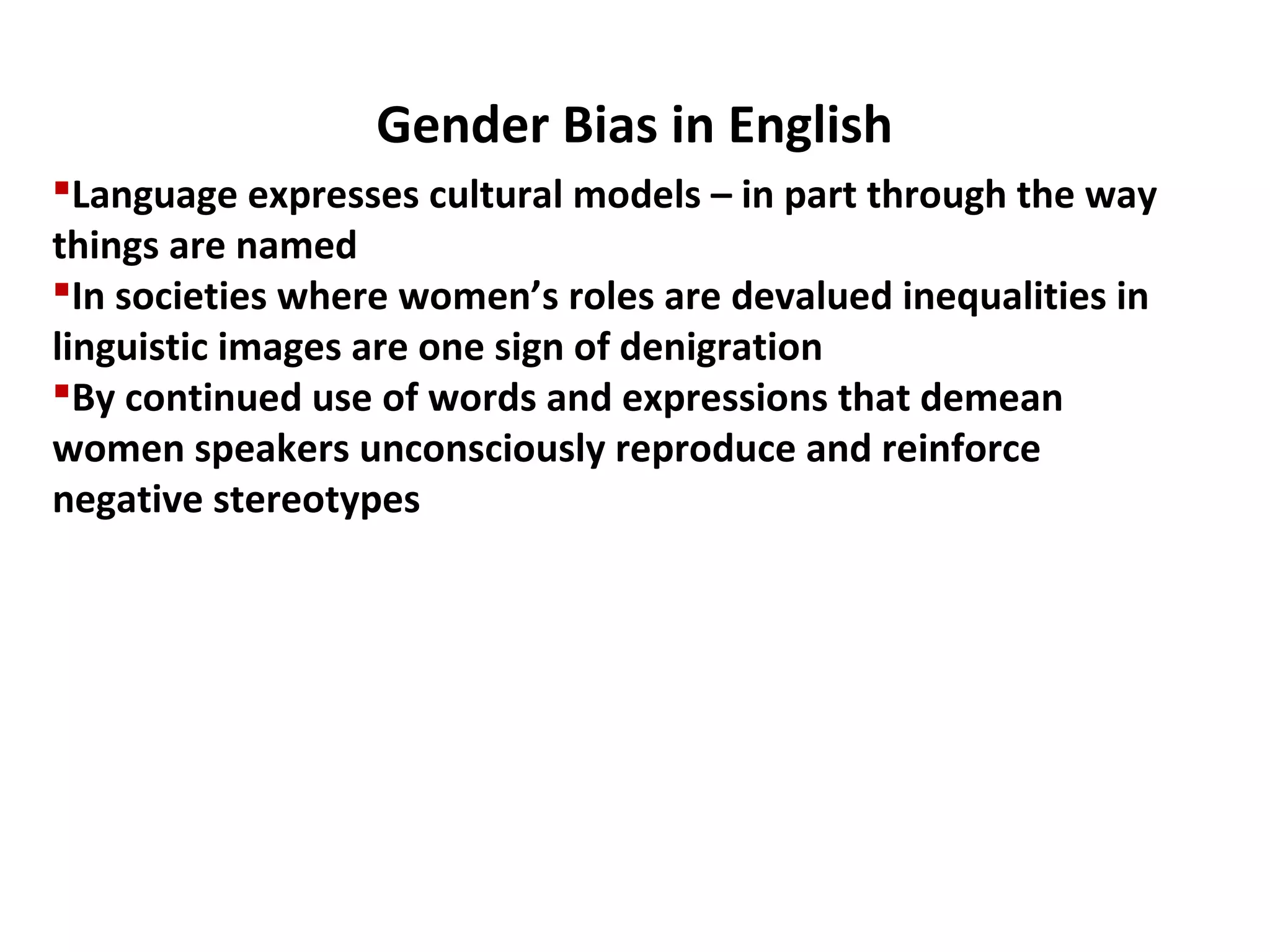 Gender Bias in English
Language expresses cultural models – in part through the way
things are named
In societies where women’s roles are devalued inequalities in
linguistic images are one sign of denigration
By continued use of words and expressions that demean
women speakers unconsciously reproduce and reinforce
negative stereotypes
 