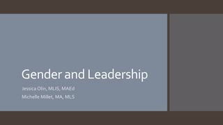 Gender and Leadership
Jessica Olin, MLIS, MAEd
Michelle Millet, MA, MLS
 