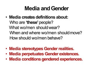 Media andGender
• Media createsdefinitions about:
Who are ‘these’people?
What wo/men shouldwear?
When and where wo/men shouldmove?
How should wo/men behave?
• Media stereotypes Gender realities.
• Media perpetuates Genderexistences.
• Media conditionsgendered experiences.
 