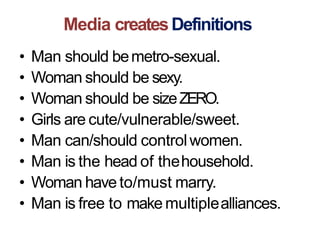 Media createsDefinitions
• Man should bemetro-sexual.
• Woman should be sexy.
• Woman should be sizeZERO.
• Girls are cute/vulnerable/sweet.
• Man can/should controlwomen.
• Man is the head of thehousehold.
• Woman haveto/must marry.
• Man is free to make multiplealliances.
 