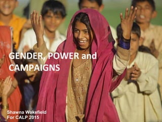 Gender, Power and Campaigns
CALP Webinar
February 5, 2014
Shawna Wakefield
GENDER, POWER and
CAMPAIGNS
Shawna Wakefield
For CALP 2015
 