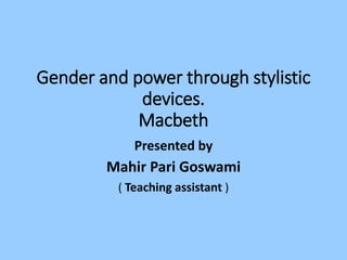 Gender and power through stylistic
devices.
Macbeth
Presented by
Mahir Pari Goswami
( Teaching assistant )
 
