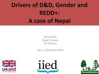 Drivers of D&D, Gender and
REDD+:
A case of Nepal
Rahul Karki
Naya S Paudel
Dil B Khatri
Paris, 3 December 2015
 