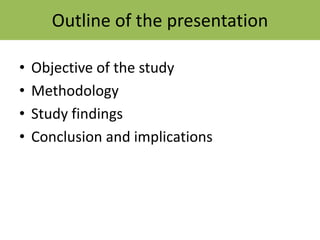 Outline of the presentation
• Objective of the study
• Methodology
• Study findings
• Conclusion and implications
 