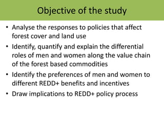 Objective of the study
• Analyse the responses to policies that affect
forest cover and land use
• Identify, quantify and ...