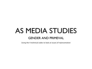 AS MEDIA STUDIES 
GENDER AND PRIMEVAL 
Using the 4 technical codes to look at issues of representation 
 