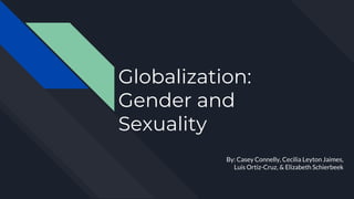 Globalization:
Gender and
Sexuality
By: Casey Connelly, Cecilia Leyton Jaimes,
Luis Ortiz-Cruz, & Elizabeth Schierbeek
 
