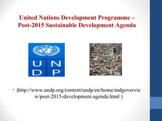 United Nations Development Programme –
Post-2015 Sustainable Development Agenda
• (http://www.undp.org/content/undp/en/home/mdgovervie
w/post-2015-development-agenda.html )
 