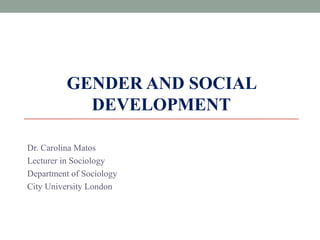 GENDER AND SOCIAL
DEVELOPMENT
Dr. Carolina Matos
Lecturer in Sociology
Department of Sociology
City University London
 