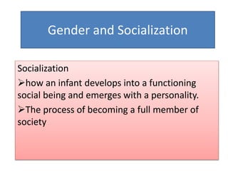 Gender and Socialization 
Socialization 
how an infant develops into a functioning 
social being and emerges with a personality. 
The process of becoming a full member of 
society 
 