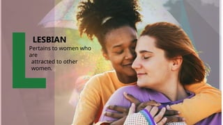 LESBIAN
Pertains to women who
are
attracted to other
women.
 