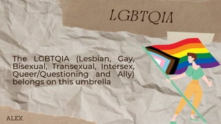The LGBTQIA (Lesbian, Gay,
Bisexual, Transexual, Intersex,
Queer/Questioning and Ally)
belongs on this umbrella
lgbtqia
ALEX
 