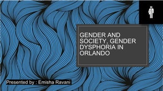 GENDER AND
SOCIETY, GENDER
DYSPHORIA IN
ORLANDO
Presented by : Emisha Ravani
 