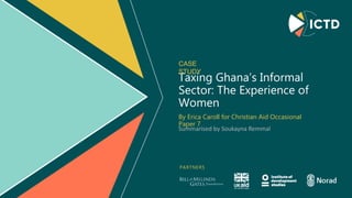 PARTNERS
Taxing Ghana’s Informal
Sector: The Experience of
Women
By Erica Caroll for Christian Aid Occasional
Paper 7
Summarised by Soukayna Remmal​
CASE
STUDY
 