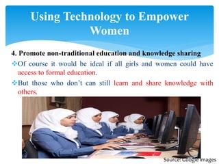 4. Promote non-traditional education and knowledge sharing
Of course it would be ideal if all girls and women could have
access to formal education.
But those who don’t can still learn and share knowledge with
others.
Using Technology to Empower
Women
Source: Google images
 
