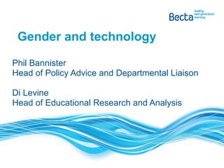 Gender and technology Phil Bannister Head of Policy Advice and Departmental Liaison Di Levine Head of Educational Research and Analysis 