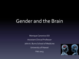 Gender and the Brain
Monique Canonico DO
Assistant Clinical Professor
JohnA. Burns School of Medicine
University of Hawaii
Feb 2013
 