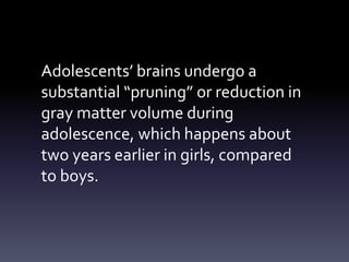 Adolescents’ brains undergo a
substantial “pruning” or reduction in
gray matter volume during
adolescence, which happens about
two years earlier in girls, compared
to boys.
 