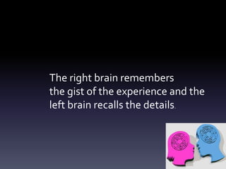The right brain remembers
the gist of the experience and the
left brain recalls the details.
 