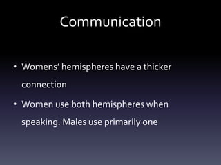 Communication
• Womens’ hemispheres have a thicker
connection
• Women use both hemispheres when
speaking. Males use primarily one
 