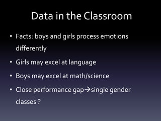 Data in the Classroom
• Facts: boys and girls process emotions
differently
• Girls may excel at language
• Boys may excel at math/science
• Close performance gapsingle gender
classes ?
 