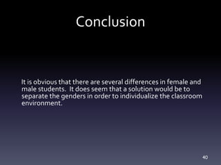 40
Conclusion
It is obvious that there are several differences in female and
male students. It does seem that a solution would be to
separate the genders in order to individualize the classroom
environment.
 