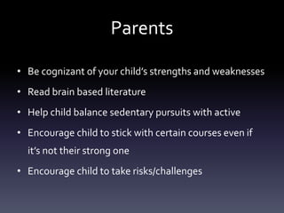 Parents
• Be cognizant of your child’s strengths and weaknesses
• Read brain based literature
• Help child balance sedentary pursuits with active
• Encourage child to stick with certain courses even if
it’s not their strong one
• Encourage child to take risks/challenges
 