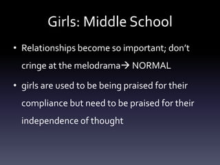 Girls: Middle School
• Relationships become so important; don’t
cringe at the melodrama NORMAL
• girls are used to be being praised for their
compliance but need to be praised for their
independence of thought
 