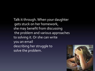 Talk it through.When your daughter
gets stuck on her homework,
she may benefit from discussing
the problem and various approaches
to solving it. Or she can write
you an email
describing her struggle to
solve the problem.
 