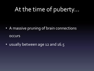 At the time of puberty…
• A massive pruning of brain connections
occurs
• usually between age 12 and 16.5
 