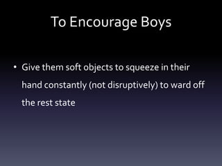 To Encourage Boys
• Give them soft objects to squeeze in their
hand constantly (not disruptively) to ward off
the rest state
 
