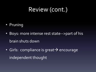 Review (cont.)
• Pruning
• Boys: more intense rest state-->part of his
brain shuts down
• Girls: compliance is great encourage
independent thought
 