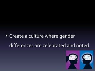 • Create a culture where gender
differences are celebrated and noted
 