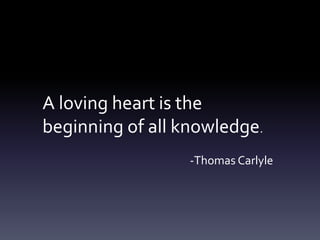 A loving heart is the
beginning of all knowledge.
-Thomas Carlyle
 
