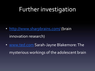 Further investigation
• http://www.sharpbrains.com/ (brain
innovation research)
• www.ted.com Sarah-Jayne Blakemore:The
mysterious workings of the adolescent brain
 