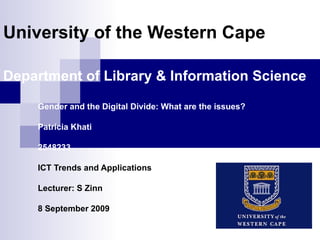 University of the Western Cape Department of Library & Information Science Gender and the Digital Divide: What are the issues? Patricia Khati 2548233 ICT Trends and Applications Lecturer: S Zinn 8 September 2009 