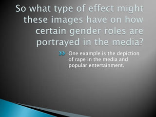 One example is the depiction
of rape in the media and
popular entertainment.
 