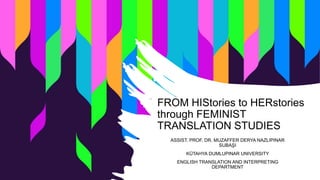 FROM HIStories to HERstories
through FEMINIST
TRANSLATION STUDIES
ASSIST. PROF. DR. MUZAFFER DERYA NAZLIPINAR
SUBAŞI
KÜTAHYA DUMLUPINAR UNIVERSITY
ENGLISH TRANSLATION AND INTERPRETING
DEPARTMENT
 