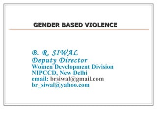GGEENNDDEERR BBAASSEEDD VVIIOOLLEENNCCEE 
B. R. SIWAL 
Deputy Director 
Women Development Division 
NIPCCD, New Delhi 
email: brsiwal@gmail.com 
br_siwal@yahoo.com 
 