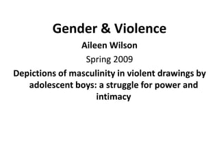 Gender & Violence
                Aileen Wilson
                 Spring 2009
Depictions of masculinity in violent drawings by
   adolescent boys: a struggle for power and
                    intimacy
 