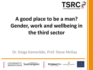 A good place to be a man?
Gender, work and wellbeing in
the third sector

Funded by:

Hosted by:

Dr. Daiga Kamerāde, Prof. Steve McKay

 