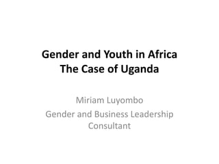 Gender and Youth in Africa
   The Case of Uganda

      Miriam Luyombo
Gender and Business Leadership
         Consultant
 