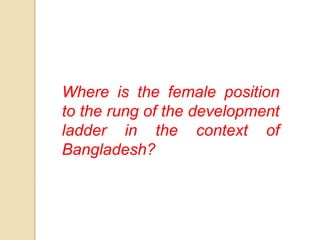 Where is the female position 
to the rung of the development 
ladder in the context of 
Bangladesh? 
 