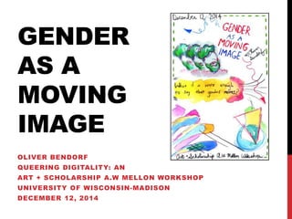 GENDER 
AS A 
MOVING 
IMAGE 
OLIVER BENDORF 
QUEERING DIGITALITY: AN 
ART + SCHOLARSHIP A.W MELLON WORKSHOP 
UNIVERSITY OF WISCONSIN-MADISON 
DECEMBER 12, 2014 
 