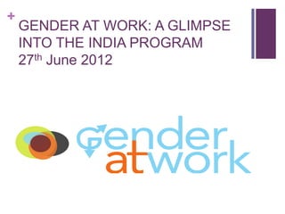 +

GENDER AT WORK: A GLIMPSE
INTO THE INDIA PROGRAM
27th June 2012

 