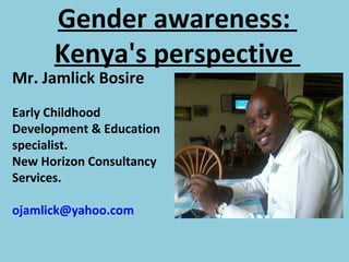 Gender awareness:
Kenya's perspective
Mr. Jamlick Bosire
Early Childhood
Development & Education
specialist.
New Horizon Consultancy
Services.
ojamlick@yahoo.com
 